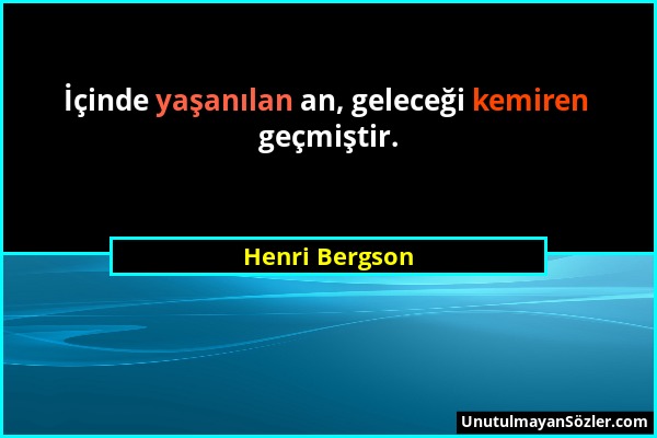 Henri Bergson - İçinde yaşanılan an, geleceği kemiren geçmiştir....