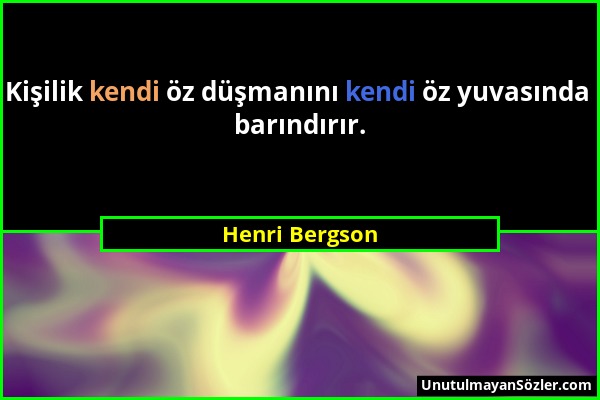 Henri Bergson - Kişilik kendi öz düşmanını kendi öz yuvasında barındırır....