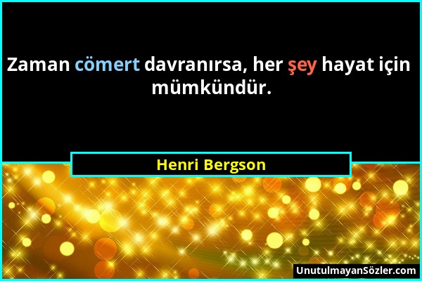 Henri Bergson - Zaman cömert davranırsa, her şey hayat için mümkündür....