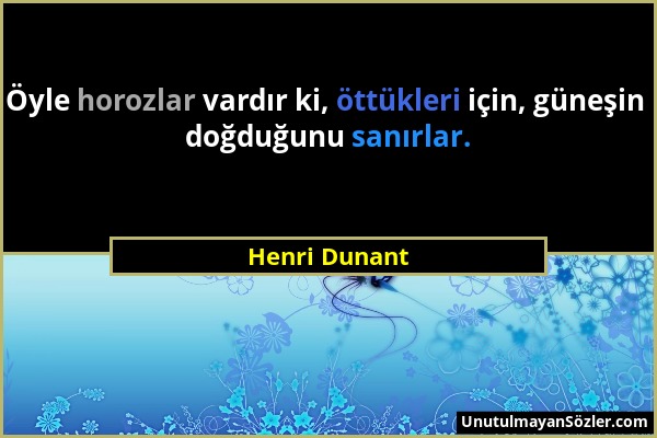 Henri Dunant - Öyle horozlar vardır ki, öttükleri için, güneşin doğduğunu sanırlar....