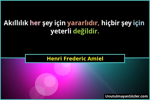 Henri Frederic Amiel - Akıllılık her şey için yararlıdır, hiçbir şey için yeterli değildir....