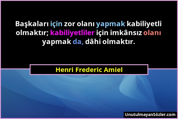 Henri Frederic Amiel - Başkaları için zor olanı yapmak kabiliyetli olmaktır; kabiliyetliler için imkânsız olanı yapmak da, dâhi olmaktır....