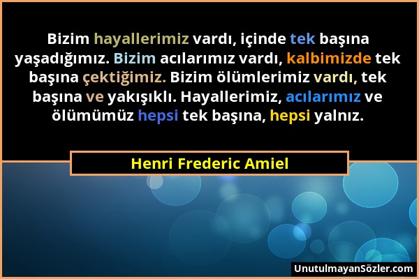 Henri Frederic Amiel - Bizim hayallerimiz vardı, içinde tek başına yaşadığımız. Bizim acılarımız vardı, kalbimizde tek başına çektiğimiz. Bizim ölümle...