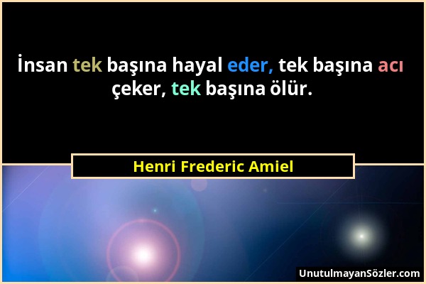 Henri Frederic Amiel - İnsan tek başına hayal eder, tek başına acı çeker, tek başına ölür....