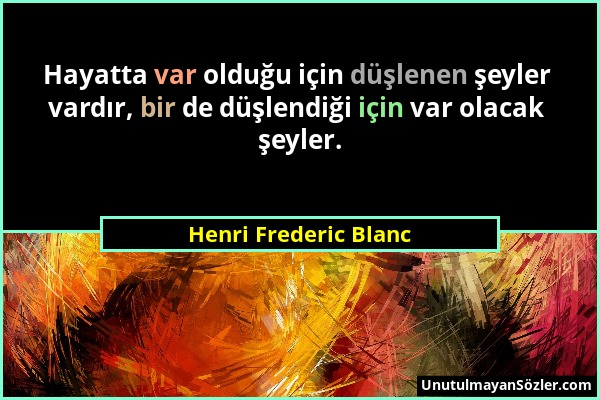 Henri Frederic Blanc - Hayatta var olduğu için düşlenen şeyler vardır, bir de düşlendiği için var olacak şeyler....