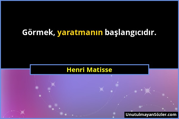 Henri Matisse - Görmek, yaratmanın başlangıcıdır....