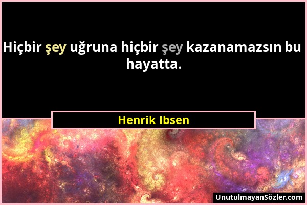 Henrik Ibsen - Hiçbir şey uğruna hiçbir şey kazanamazsın bu hayatta....