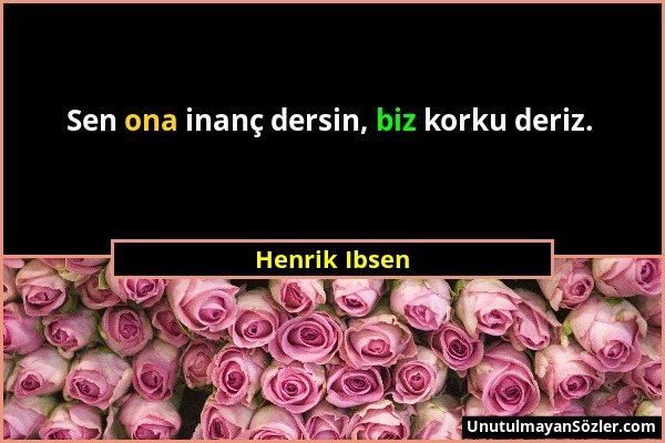 Henrik Ibsen - Sen ona inanç dersin, biz korku deriz....