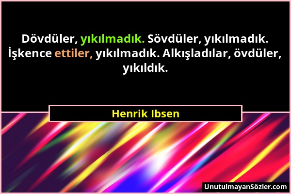 Henrik Ibsen - Dövdüler, yıkılmadık. Sövdüler, yıkılmadık. İşkence ettiler, yıkılmadık. Alkışladılar, övdüler, yıkıldık....