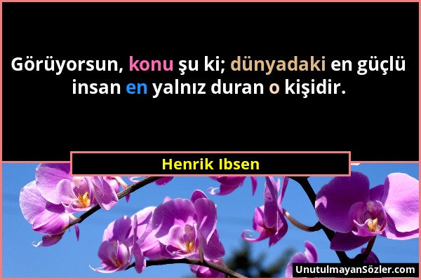 Henrik Ibsen - Görüyorsun, konu şu ki; dünyadaki en güçlü insan en yalnız duran o kişidir....