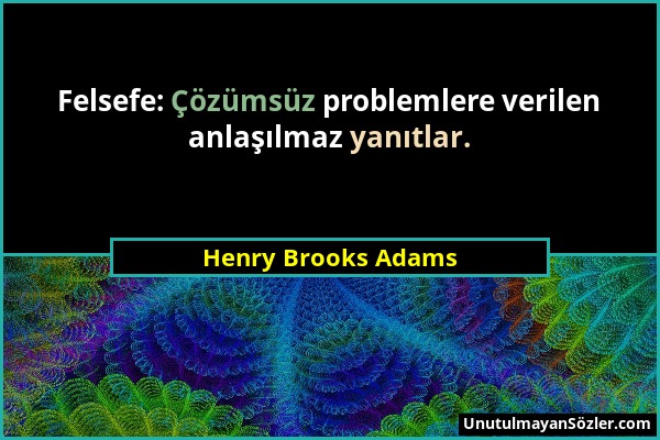 Henry Brooks Adams - Felsefe: Çözümsüz problemlere verilen anlaşılmaz yanıtlar....