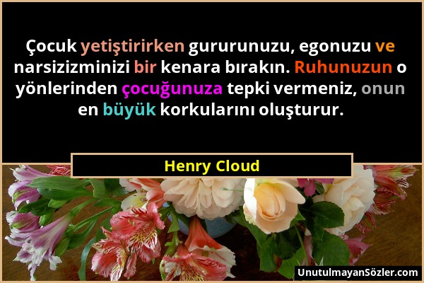 Henry Cloud - Çocuk yetiştirirken gururunuzu, egonuzu ve narsizizminizi bir kenara bırakın. Ruhunuzun o yönlerinden çocuğunuza tepki vermeniz, onun en...