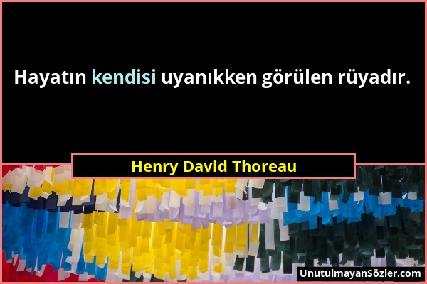 Henry David Thoreau - Hayatın kendisi uyanıkken görülen rüyadır....
