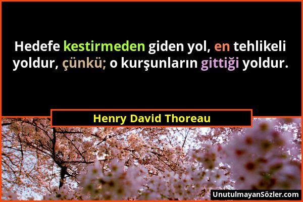 Henry David Thoreau - Hedefe kestirmeden giden yol, en tehlikeli yoldur, çünkü; o kurşunların gittiği yoldur....
