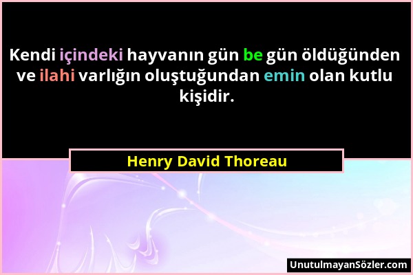 Henry David Thoreau - Kendi içindeki hayvanın gün be gün öldüğünden ve ilahi varlığın oluştuğundan emin olan kutlu kişidir....