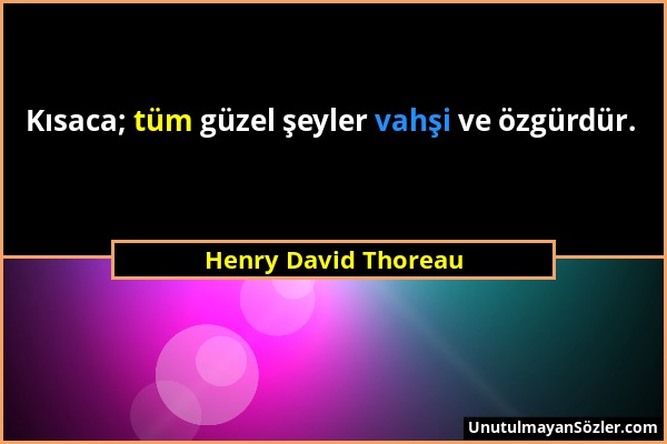Henry David Thoreau - Kısaca; tüm güzel şeyler vahşi ve özgürdür....