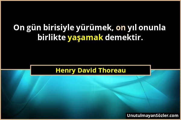 Henry David Thoreau - On gün birisiyle yürümek, on yıl onunla birlikte yaşamak demektir....