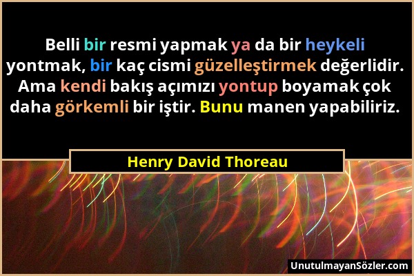 Henry David Thoreau - Belli bir resmi yapmak ya da bir heykeli yontmak, bir kaç cismi güzelleştirmek değerlidir. Ama kendi bakış açımızı yontup boyama...