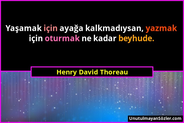 Henry David Thoreau - Yaşamak için ayağa kalkmadıysan, yazmak için oturmak ne kadar beyhude....