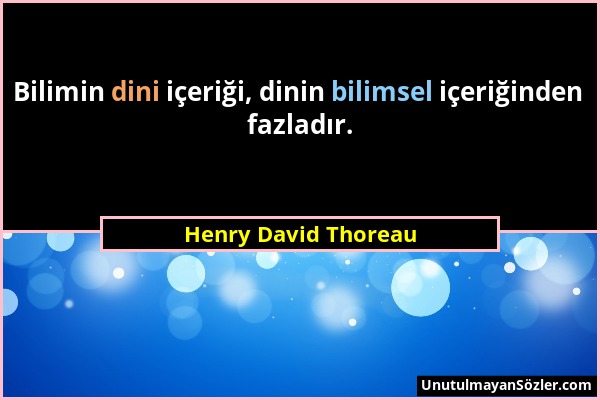 Henry David Thoreau - Bilimin dini içeriği, dinin bilimsel içeriğinden fazladır....