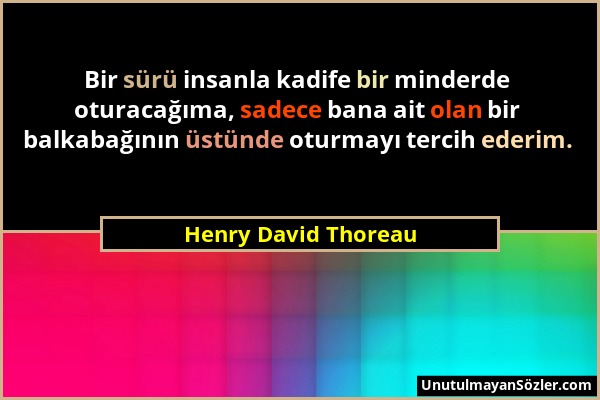 Henry David Thoreau - Bir sürü insanla kadife bir minderde oturacağıma, sadece bana ait olan bir balkabağının üstünde oturmayı tercih ederim....