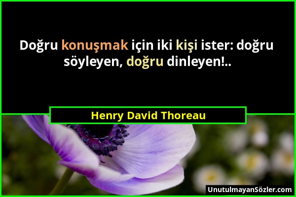 Henry David Thoreau - Doğru konuşmak için iki kişi ister: doğru söyleyen, doğru dinleyen!.....