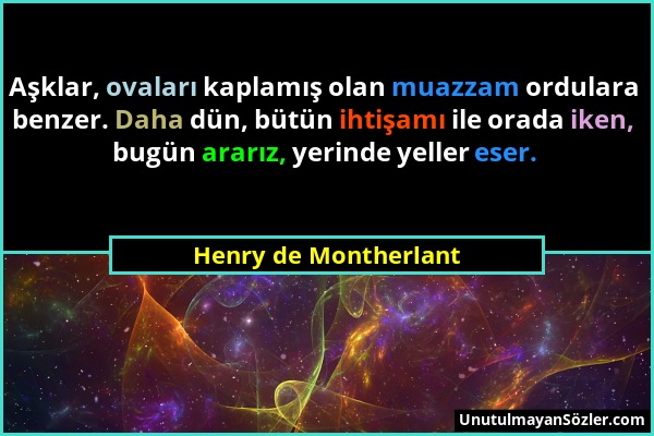 Henry de Montherlant - Aşklar, ovaları kaplamış olan muazzam ordulara benzer. Daha dün, bütün ihtişamı ile orada iken, bugün ararız, yerinde yeller es...