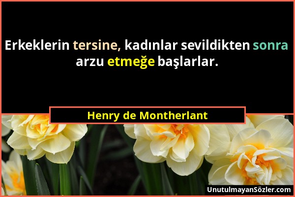 Henry de Montherlant - Erkeklerin tersine, kadınlar sevildikten sonra arzu etmeğe başlarlar....