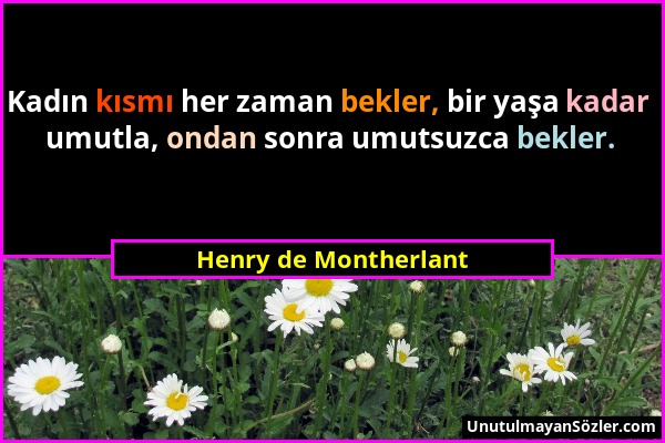 Henry de Montherlant - Kadın kısmı her zaman bekler, bir yaşa kadar umutla, ondan sonra umutsuzca bekler....