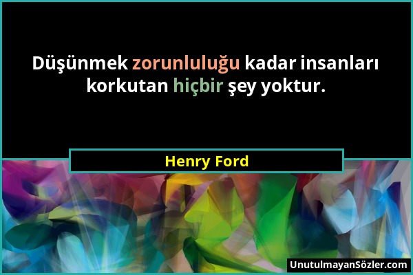Henry Ford - Düşünmek zorunluluğu kadar insanları korkutan hiçbir şey yoktur....