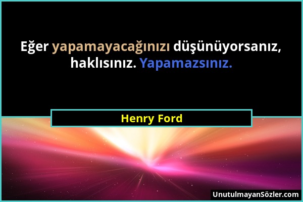 Henry Ford - Eğer yapamayacağınızı düşünüyorsanız, haklısınız. Yapamazsınız....