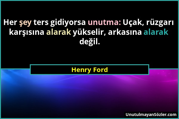 Henry Ford - Her şey ters gidiyorsa unutma: Uçak, rüzgarı karşısına alarak yükselir, arkasına alarak değil....