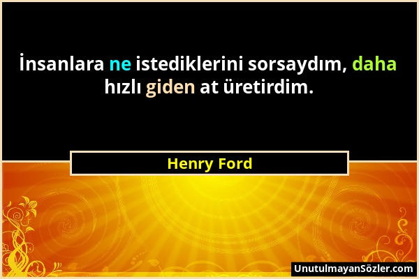 Henry Ford - İnsanlara ne istediklerini sorsaydım, daha hızlı giden at üretirdim....