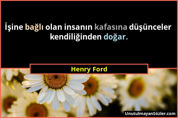 Henry Ford - İşine bağlı olan insanın kafasına düşünceler kendiliğinden doğar....