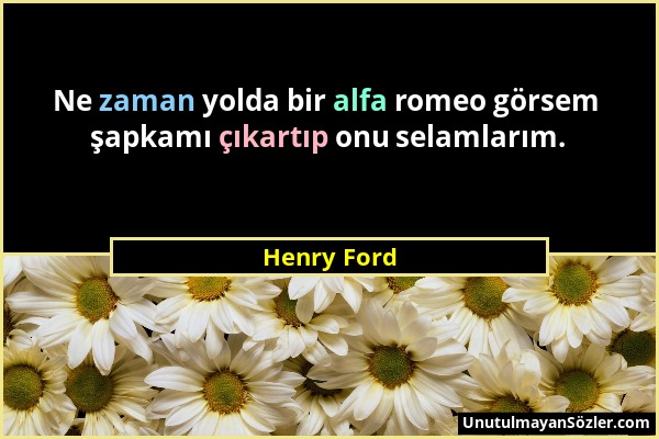Henry Ford - Ne zaman yolda bir alfa romeo görsem şapkamı çıkartıp onu selamlarım....