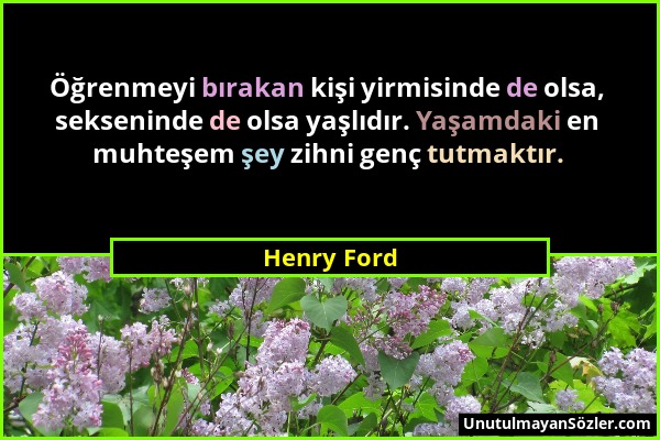 Henry Ford - Öğrenmeyi bırakan kişi yirmisinde de olsa, sekseninde de olsa yaşlıdır. Yaşamdaki en muhteşem şey zihni genç tutmaktır....