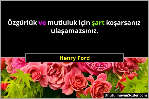 Henry Ford - Özgürlük ve mutluluk için şart koşarsanız ulaşamazsınız....