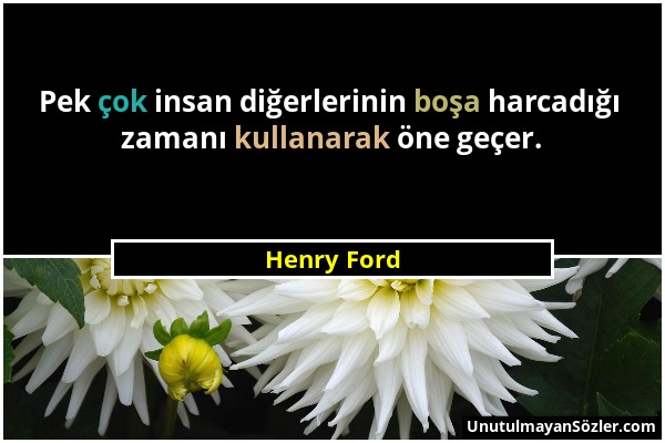 Henry Ford - Pek çok insan diğerlerinin boşa harcadığı zamanı kullanarak öne geçer....