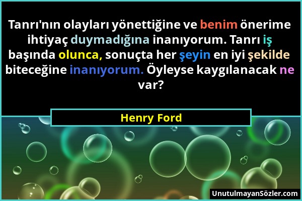 Henry Ford - Tanrı'nın olayları yönettiğine ve benim önerime ihtiyaç duymadığına inanıyorum. Tanrı iş başında olunca, sonuçta her şeyin en iyi şekilde...