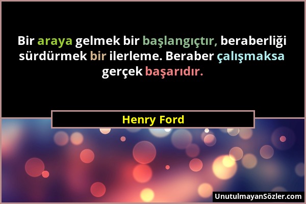 Henry Ford - Bir araya gelmek bir başlangıçtır, beraberliği sürdürmek bir ilerleme. Beraber çalışmaksa gerçek başarıdır....
