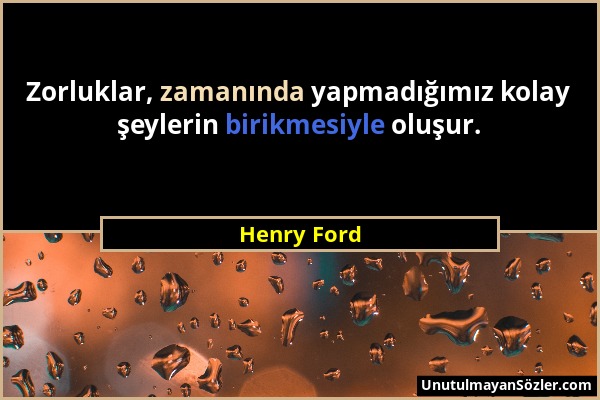 Henry Ford - Zorluklar, zamanında yapmadığımız kolay şeylerin birikmesiyle oluşur....