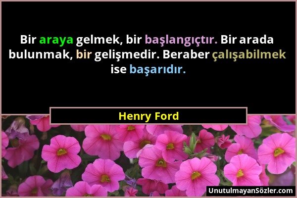 Henry Ford - Bir araya gelmek, bir başlangıçtır. Bir arada bulunmak, bir gelişmedir. Beraber çalışabilmek ise başarıdır....