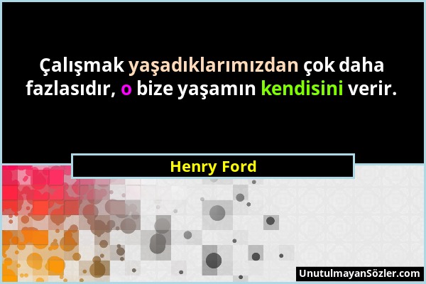 Henry Ford - Çalışmak yaşadıklarımızdan çok daha fazlasıdır, o bize yaşamın kendisini verir....