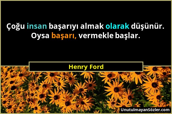 Henry Ford - Çoğu insan başarıyı almak olarak düşünür. Oysa başarı, vermekle başlar....