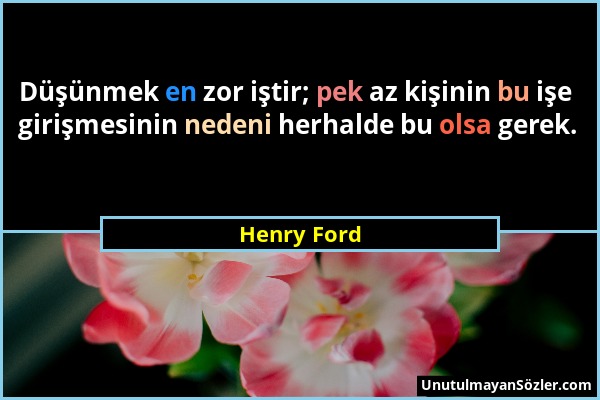 Henry Ford - Düşünmek en zor iştir; pek az kişinin bu işe girişmesinin nedeni herhalde bu olsa gerek....