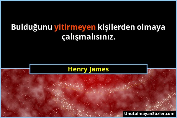 Henry James - Bulduğunu yitirmeyen kişilerden olmaya çalışmalısınız....