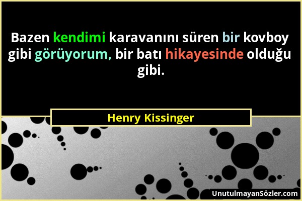 Henry Kissinger - Bazen kendimi karavanını süren bir kovboy gibi görüyorum, bir batı hikayesinde olduğu gibi....