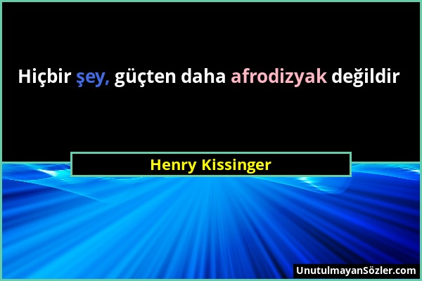 Henry Kissinger - Hiçbir şey, güçten daha afrodizyak değildir...