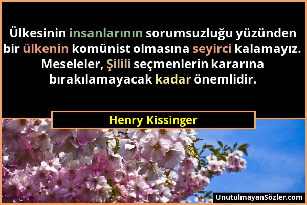 Henry Kissinger - Ülkesinin insanlarının sorumsuzluğu yüzünden bir ülkenin komünist olmasına seyirci kalamayız. Meseleler, Şilili seçmenlerin kararına...