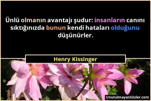 Henry Kissinger - Ünlü olmanın avantajı şudur: insanların canını sıktığınızda bunun kendi hataları olduğunu düşünürler....